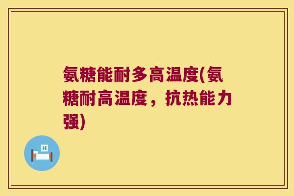 氨糖能耐多高温度(氨糖耐高温度,抗热能力强) 氨糖能耐多高温度(氨糖耐高温度,抗热能力强)