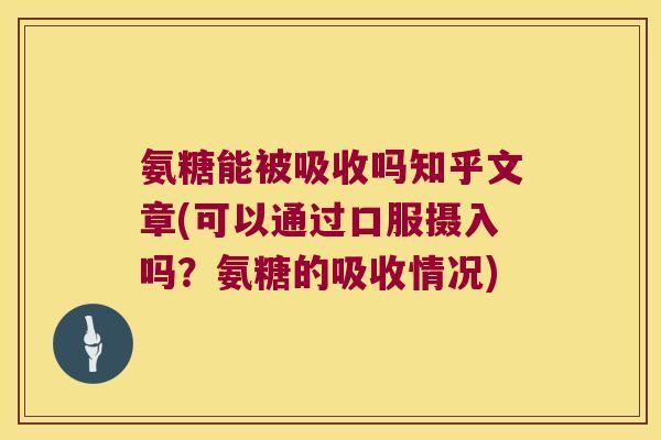 氨糖能被吸收吗知乎文章(可以通过口服摄入吗？氨糖的吸收情况)