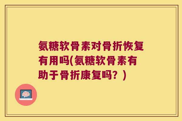 氨糖软骨素对恢复有用吗(氨糖软骨素有助于康复吗?) 氨糖软骨素对恢复有用吗(氨糖软骨素有助于康复吗?)