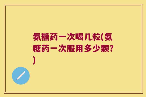 氨糖药一次喝几粒(氨糖药一次服用多少颗?) 氨糖药一次喝几粒(氨糖药一次服用多少颗?)