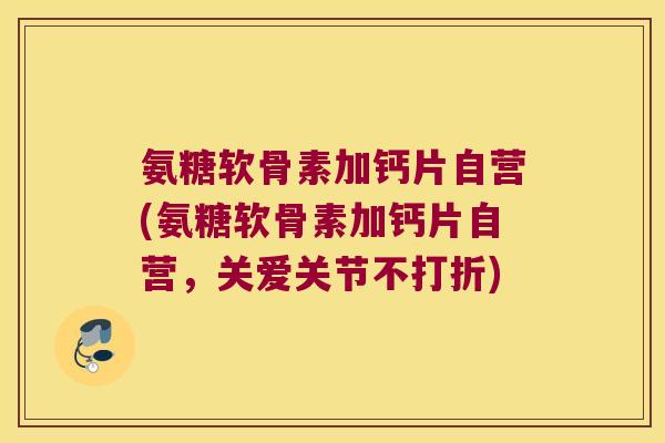氨糖软骨素加钙片自营(氨糖软骨素加钙片自营,关爱关节不打折) 氨糖软骨素加钙片自营(氨糖软骨素加钙片自营,关爱关节不打折)