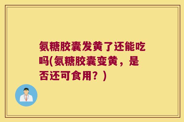 氨糖胶囊发黄了还能吃吗(氨糖胶囊变黄,是否还可食用?) 氨糖胶囊发黄了还能吃吗(氨糖胶囊变黄,是否还可食用?)