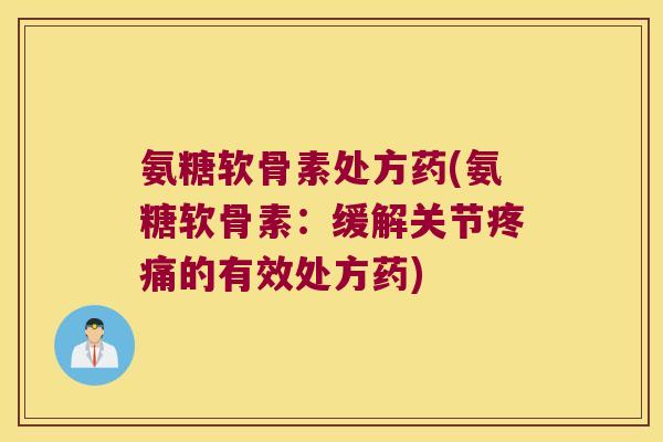 氨糖软骨素处方药(氨糖软骨素：缓解关节的有效处方药)
