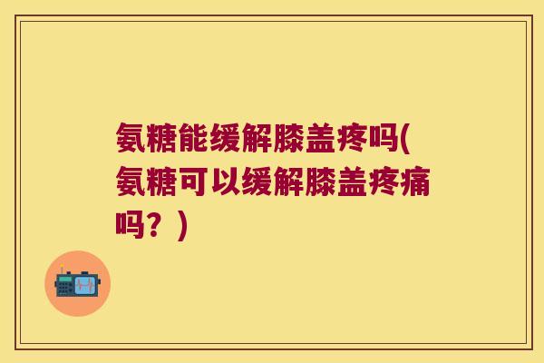 氨糖能缓解膝盖疼吗(氨糖可以缓解膝盖吗?) 氨糖能缓解膝盖疼吗(氨糖可以缓解膝盖吗?)