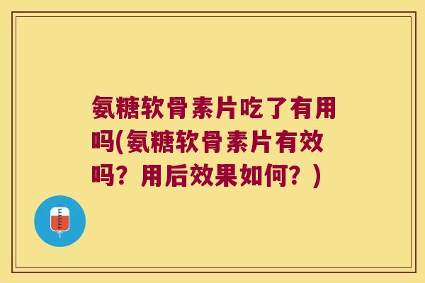 氨糖软骨素片吃了有用吗(氨糖软骨素片有效吗?用后效果如何?) 氨糖软骨素片吃了有用吗(氨糖软骨素片有效吗?用后效果如何?)
