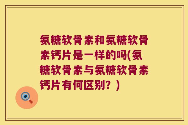 氨糖软骨素和氨糖软骨素钙片是一样的吗(氨糖软骨素与氨糖软骨素钙片有何区别?) 氨糖软骨素和氨糖软骨素钙片是一样的吗(氨糖软骨素与氨糖软骨素钙片有何区别?)