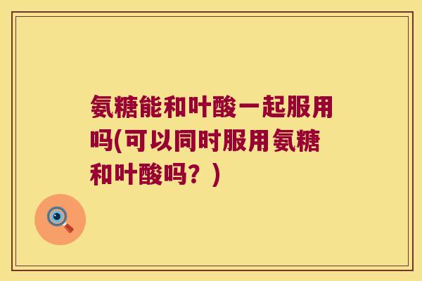 氨糖能和叶酸一起服用吗(可以同时服用氨糖和叶酸吗?) 氨糖能和叶酸一起服用吗(可以同时服用氨糖和叶酸吗?)