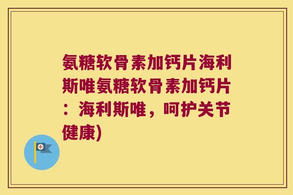 氨糖软骨素加钙片海利斯唯氨糖软骨素加钙片:海利斯唯,呵护关节健康) 氨糖软骨素加钙片海利斯唯氨糖软骨素加钙片:海利斯唯,呵护关节健康)