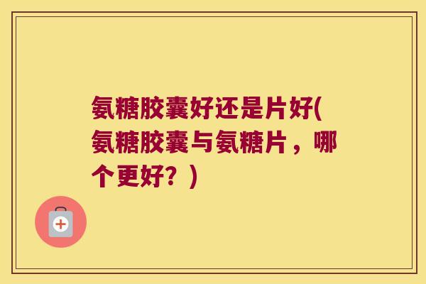 氨糖胶囊好还是片好(氨糖胶囊与氨糖片,哪个更好?) 氨糖胶囊好还是片好(氨糖胶囊与氨糖片,哪个更好?)