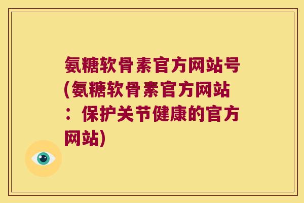 氨糖软骨素官方网站号(氨糖软骨素官方网站:保护关节健康的官方网站) 氨糖软骨素官方网站号(氨糖软骨素官方网站:保护关节健康的官方网站)