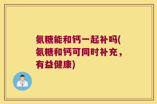 氨糖能和钙一起补吗(氨糖和钙可同时补充,有益健康) 氨糖能和钙一起补吗(氨糖和钙可同时补充,有益健康)
