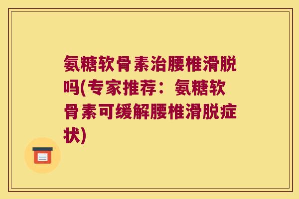 氨糖软骨素腰椎滑脱吗(专家推荐:氨糖软骨素可缓解腰椎滑脱症状) 氨糖软骨素腰椎滑脱吗(专家推荐:氨糖软骨素可缓解腰椎滑脱症状)