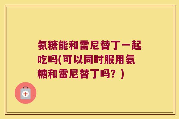 氨糖能和雷尼替丁一起吃吗(可以同时服用氨糖和雷尼替丁吗？)