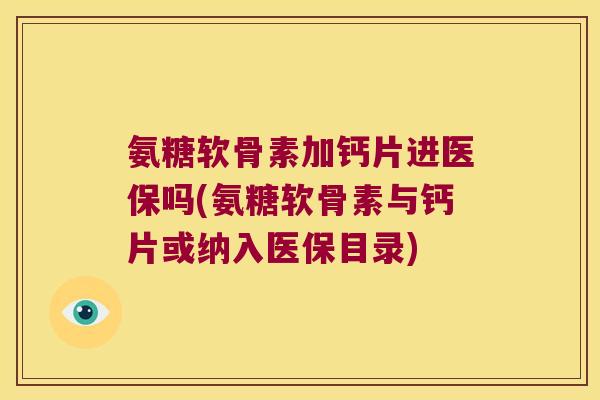 氨糖软骨素加钙片进医保吗(氨糖软骨素与钙片或纳入医保目录) 氨糖软骨素加钙片进医保吗(氨糖软骨素与钙片或纳入医保目录)