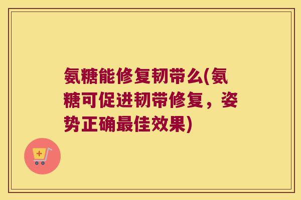 氨糖能修复韧带么(氨糖可促进韧带修复,姿势正确佳效果) 氨糖能修复韧带么(氨糖可促进韧带修复,姿势正确佳效果)