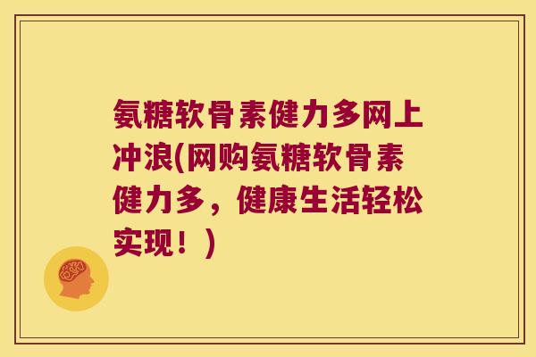 氨糖软骨素健力多网上冲浪(网购氨糖软骨素健力多,健康生活轻松实现!) 氨糖软骨素健力多网上冲浪(网购氨糖软骨素健力多,健康生活轻松实现!)