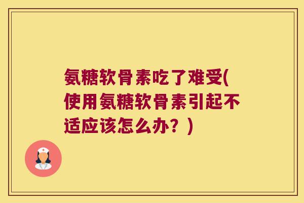 氨糖软骨素吃了难受(使用氨糖软骨素引起不适应该怎么办?) 氨糖软骨素吃了难受(使用氨糖软骨素引起不适应该怎么办?)