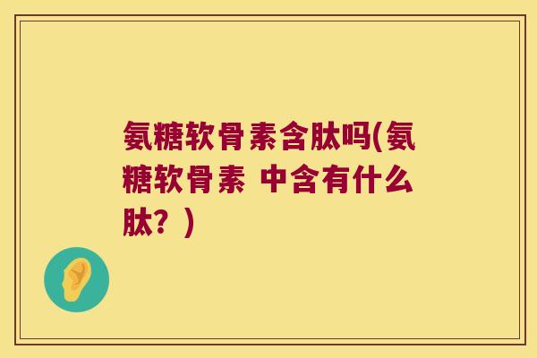 氨糖软骨素含肽吗(氨糖软骨素 中含有什么肽?) 氨糖软骨素含肽吗(氨糖软骨素 中含有什么肽?)