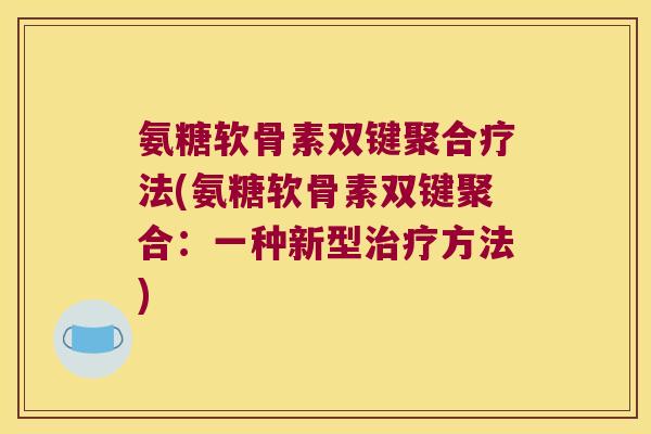 氨糖软骨素双键聚合疗法(氨糖软骨素双键聚合：一种新型方法)