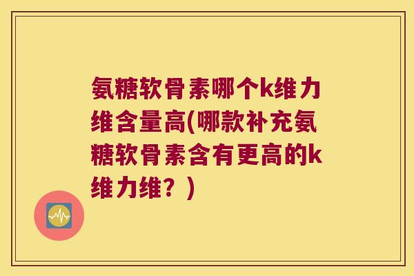 氨糖软骨素哪个k维力维含量高(哪款补充氨糖软骨素含有更高的k维力维?) 氨糖软骨素哪个k维力维含量高(哪款补充氨糖软骨素含有更高的k维力维?)