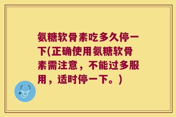 氨糖软骨素吃多久停一下(正确使用氨糖软骨素需注意,不能过多服用,适时停一下。) 氨糖软骨素吃多久停一下(正确使用氨糖软骨素需注意,不能过多服用,适时停一下。)