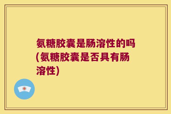 氨糖胶囊是肠溶性的吗(氨糖胶囊是否具有肠溶性) 氨糖胶囊是肠溶性的吗(氨糖胶囊是否具有肠溶性)