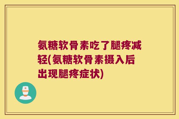 氨糖软骨素吃了腿疼减轻(氨糖软骨素摄入后出现腿疼症状) 氨糖软骨素吃了腿疼减轻(氨糖软骨素摄入后出现腿疼症状)