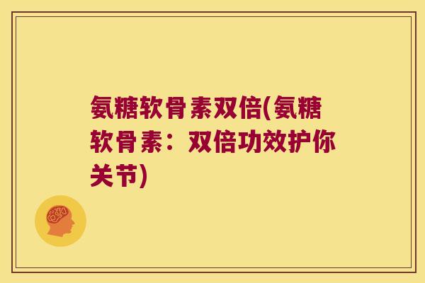 氨糖软骨素双倍(氨糖软骨素:双倍功效护你关节) 氨糖软骨素双倍(氨糖软骨素:双倍功效护你关节)