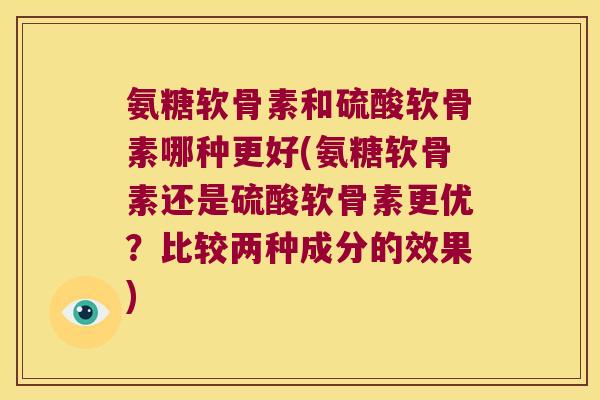 氨糖软骨素和硫酸软骨素哪种更好(氨糖软骨素还是硫酸软骨素更优？比较两种成分的效果)