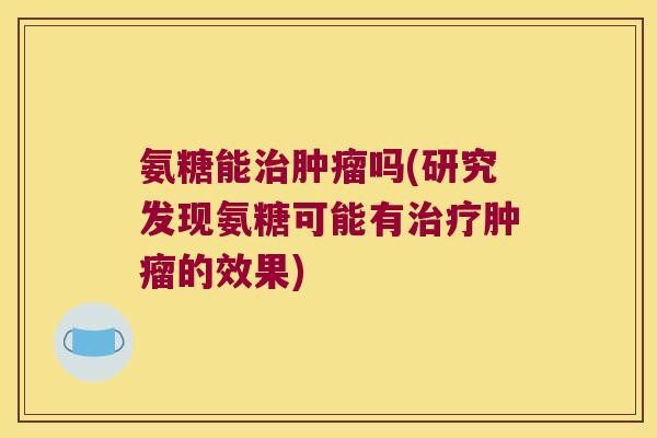 氨糖能吗(研究发现氨糖可能有的效果) 氨糖能吗(研究发现氨糖可能有的效果)