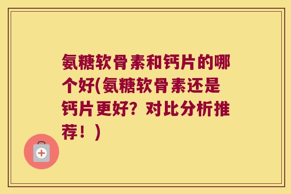 氨糖软骨素和钙片的哪个好(氨糖软骨素还是钙片更好？对比分析推荐！)