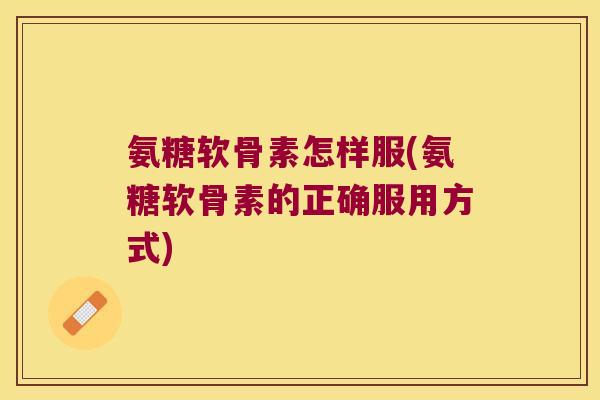 氨糖软骨素怎样服(氨糖软骨素的正确服用方式)