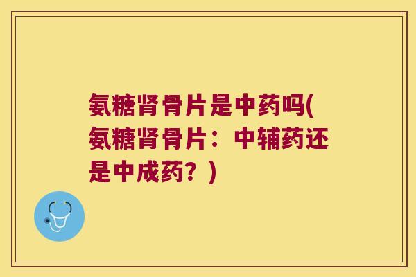 氨糖骨片是吗(氨糖骨片:中辅药还是中成药?) 氨糖骨片是吗(氨糖骨片:中辅药还是中成药?)