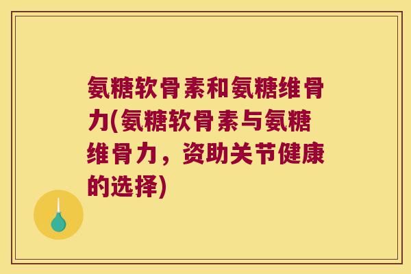 氨糖软骨素和氨糖维骨力(氨糖软骨素与氨糖维骨力,资助关节健康的选择) 氨糖软骨素和氨糖维骨力(氨糖软骨素与氨糖维骨力,资助关节健康的选择)