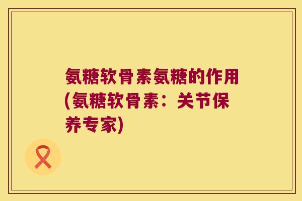 氨糖软骨素氨糖的作用(氨糖软骨素:关节保养专家) 氨糖软骨素氨糖的作用(氨糖软骨素:关节保养专家)