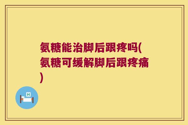 氨糖能脚后跟疼吗(氨糖可缓解脚后跟) 氨糖能脚后跟疼吗(氨糖可缓解脚后跟)