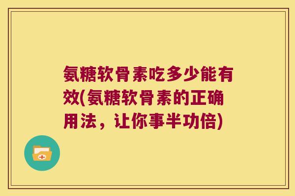 氨糖软骨素吃多少能有效(氨糖软骨素的正确用法，让你事半功倍)