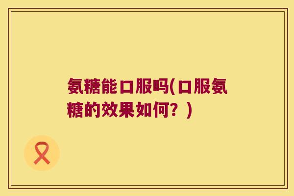 氨糖能口服吗(口服氨糖的效果如何？)