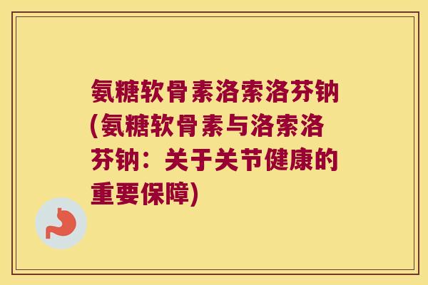 氨糖软骨素洛索洛芬钠(氨糖软骨素与洛索洛芬钠:关于关节健康的重要保障) 氨糖软骨素洛索洛芬钠(氨糖软骨素与洛索洛芬钠:关于关节健康的重要保障)