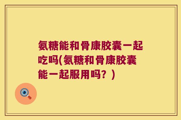 氨糖能和骨康胶囊一起吃吗(氨糖和骨康胶囊能一起服用吗？)