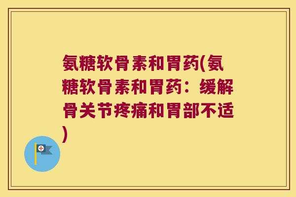氨糖软骨素和胃药(氨糖软骨素和胃药:缓解骨关节和胃部不适) 氨糖软骨素和胃药(氨糖软骨素和胃药:缓解骨关节和胃部不适)