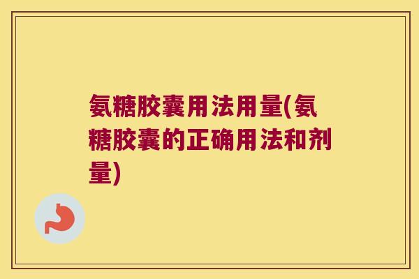 氨糖胶囊用法用量(氨糖胶囊的正确用法和剂量)