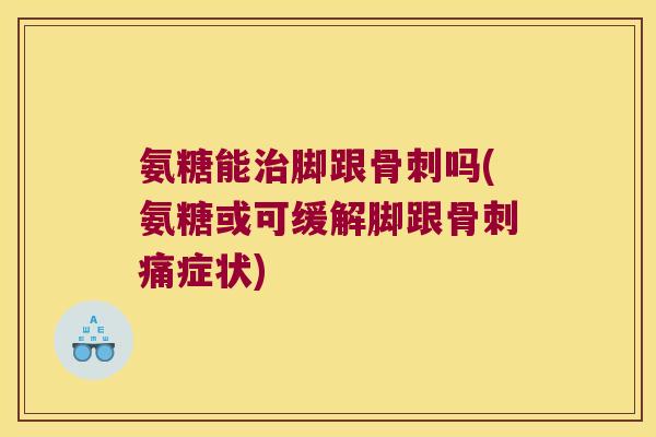 氨糖能脚跟吗(氨糖或可缓解脚跟痛症状) 氨糖能脚跟吗(氨糖或可缓解脚跟痛症状)