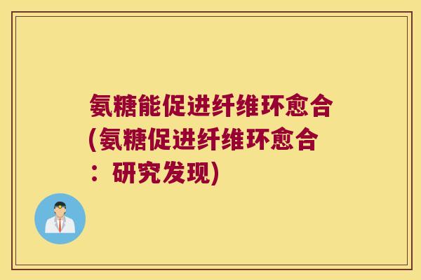 氨糖能促进纤维环愈合(氨糖促进纤维环愈合：研究发现)