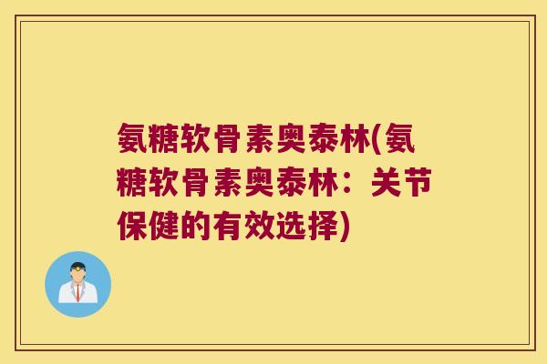 氨糖软骨素奥泰林(氨糖软骨素奥泰林:关节保健的有效选择) 氨糖软骨素奥泰林(氨糖软骨素奥泰林:关节保健的有效选择)
