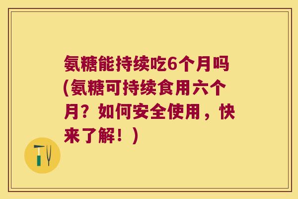 氨糖能持续吃6个月吗(氨糖可持续食用六个月？如何安全使用，快来了解！)