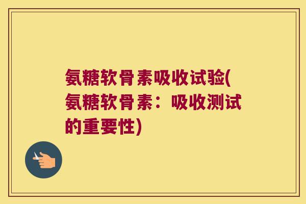 氨糖软骨素吸收试验(氨糖软骨素：吸收测试的重要性)