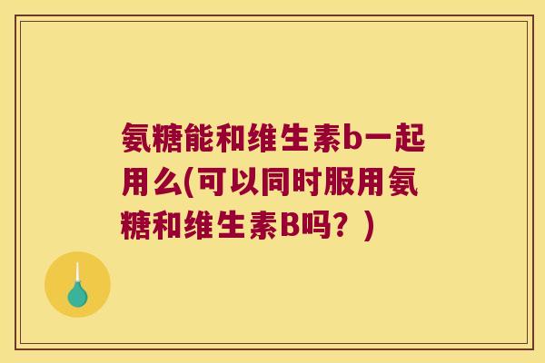 氨糖能和维生素b一起用么(可以同时服用氨糖和维生素B吗?) 氨糖能和维生素b一起用么(可以同时服用氨糖和维生素B吗?)
