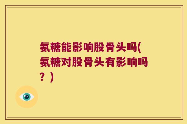 氨糖能影响股骨头吗(氨糖对股骨头有影响吗?) 氨糖能影响股骨头吗(氨糖对股骨头有影响吗?)