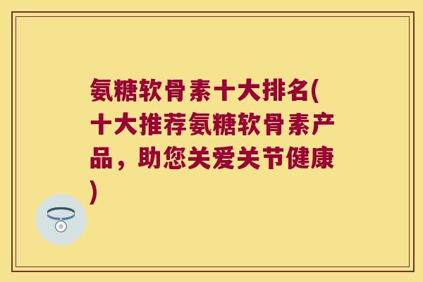 氨糖软骨素十大排名(十大推荐氨糖软骨素产品，助您关爱关节健康)